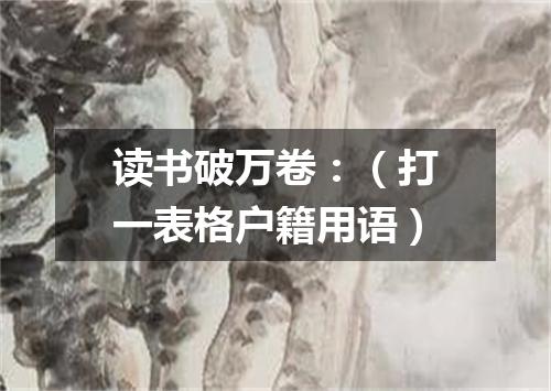 读书破万卷：（打一表格户籍用语）