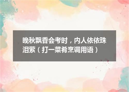 晚秋飘香会考时，内人依依珠泪萦（打一菜肴烹调用语）