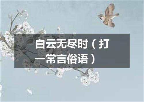白云无尽时（打一常言俗语）