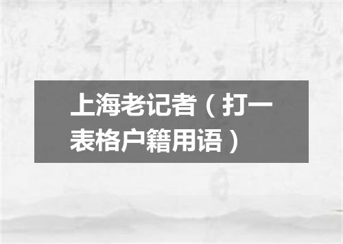 上海老记者（打一表格户籍用语）