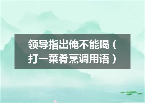 领导指出俺不能喝（打一菜肴烹调用语）