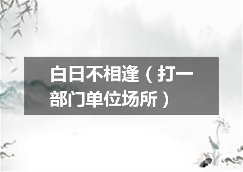 白日不相逢（打一部门单位场所）