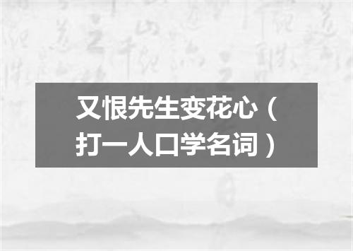 又恨先生变花心（打一人口学名词）