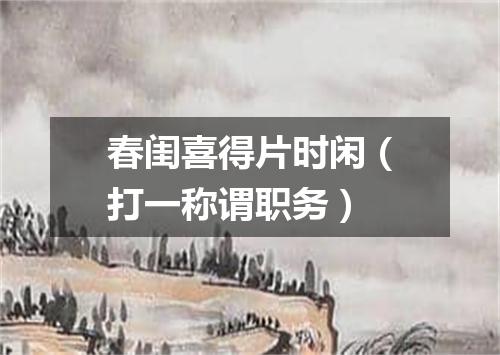 春闺喜得片时闲（打一称谓职务）