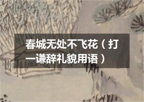 春城无处不飞花（打一谦辞礼貌用语）
