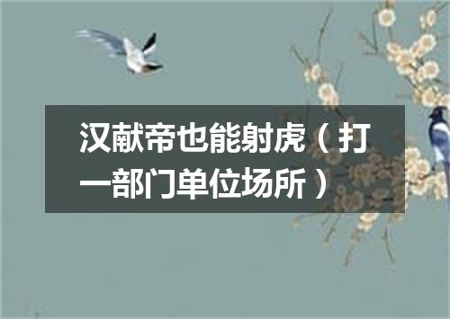 汉献帝也能射虎（打一部门单位场所）