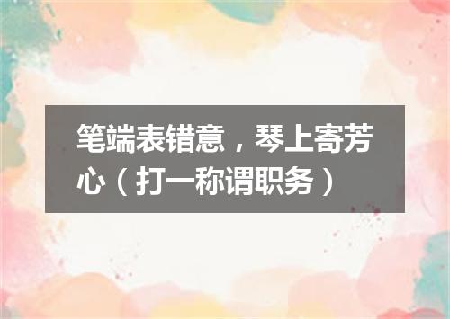 笔端表错意，琴上寄芳心（打一称谓职务）