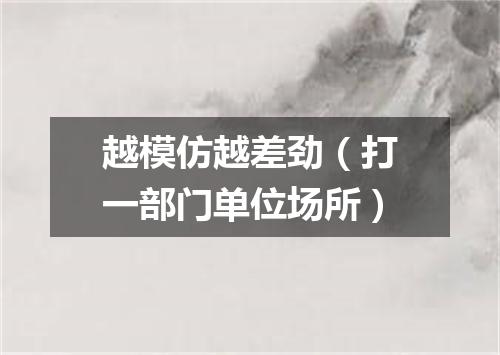 越模仿越差劲（打一部门单位场所）