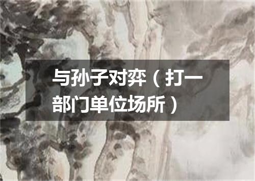 与孙子对弈（打一部门单位场所）