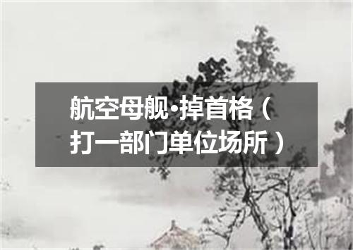 航空母舰·掉首格（打一部门单位场所）