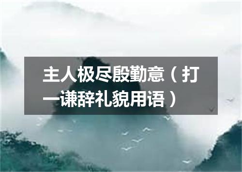 主人极尽殷勤意（打一谦辞礼貌用语）