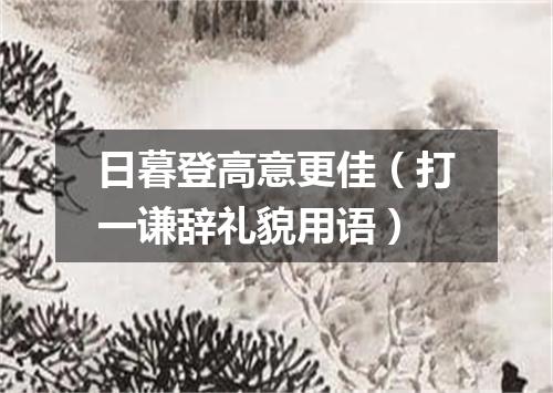 日暮登高意更佳（打一谦辞礼貌用语）