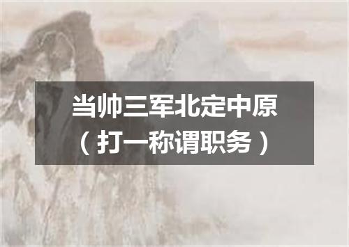 当帅三军北定中原（打一称谓职务）