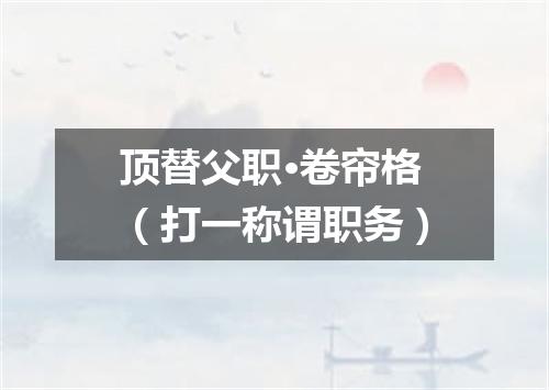 顶替父职·卷帘格（打一称谓职务）