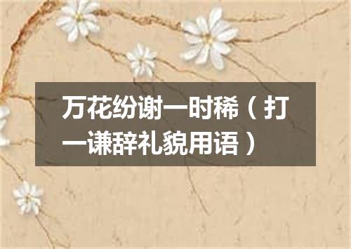 万花纷谢一时稀（打一谦辞礼貌用语）
