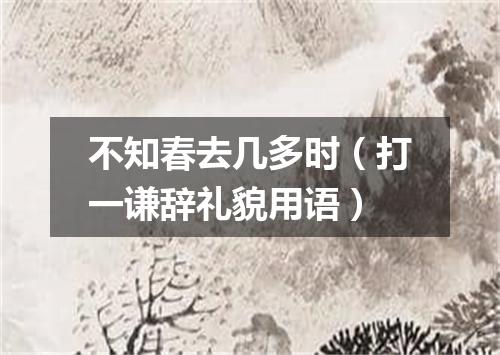 不知春去几多时（打一谦辞礼貌用语）