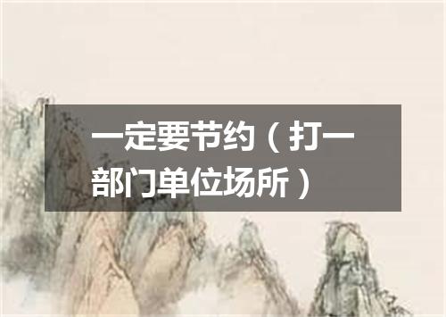 一定要节约（打一部门单位场所）