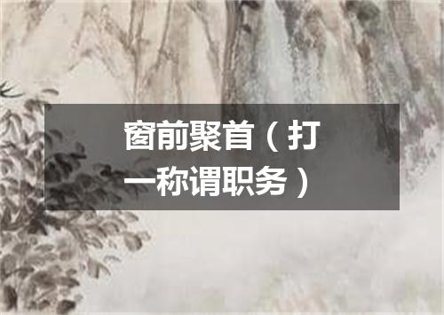 窗前聚首（打一称谓职务）