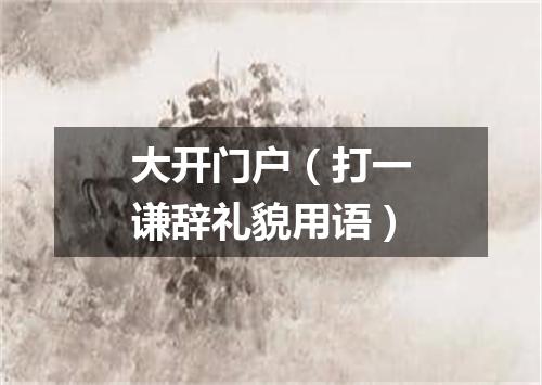 大开门户（打一谦辞礼貌用语）