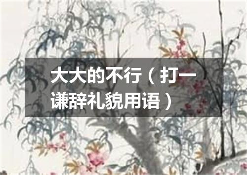 大大的不行（打一谦辞礼貌用语）