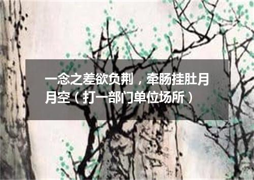 一念之差欲负荆，牵肠挂肚月月空（打一部门单位场所）