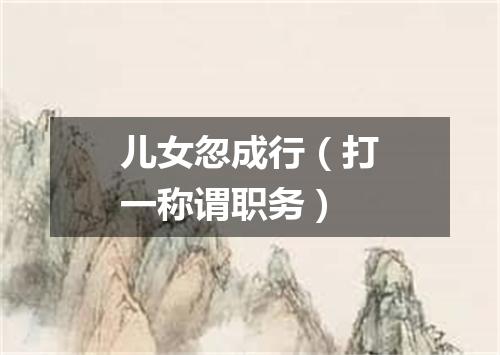 儿女忽成行（打一称谓职务）