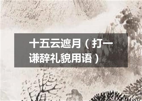 十五云遮月（打一谦辞礼貌用语）