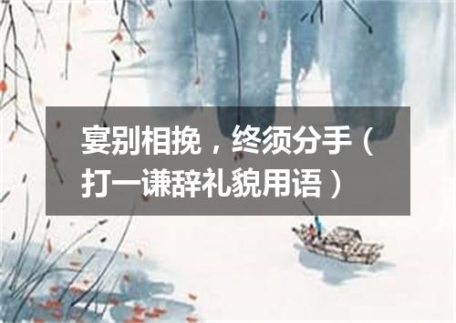 宴别相挽，终须分手（打一谦辞礼貌用语）