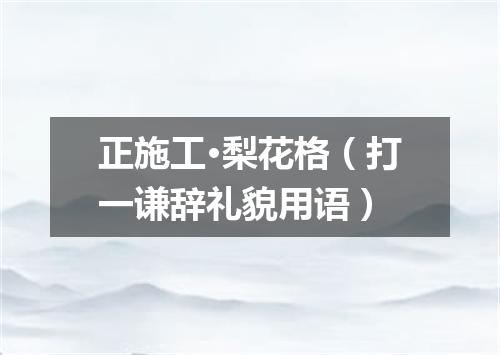 正施工·梨花格（打一谦辞礼貌用语）