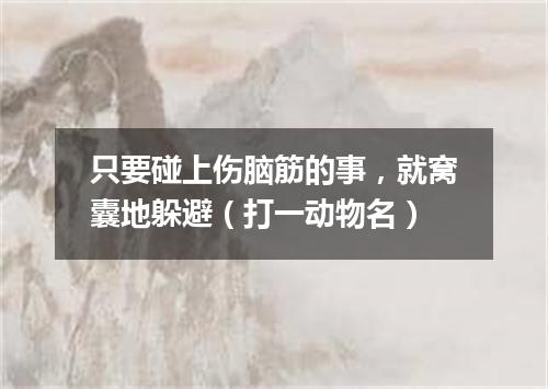 只要碰上伤脑筋的事，就窝囊地躲避（打一动物名）