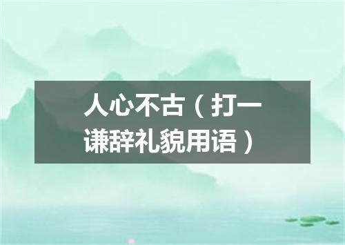 人心不古（打一谦辞礼貌用语）