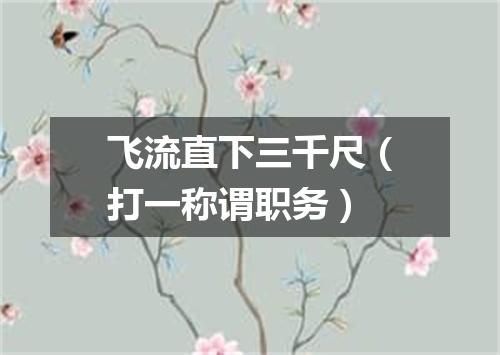 飞流直下三千尺（打一称谓职务）