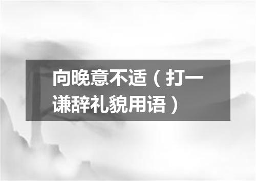 向晚意不适（打一谦辞礼貌用语）