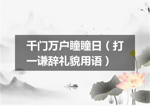 千门万户瞳瞳日（打一谦辞礼貌用语）