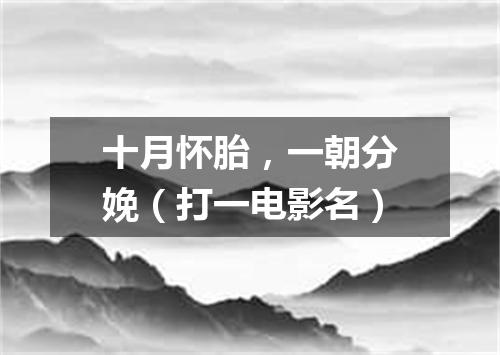 十月怀胎，一朝分娩（打一电影名）