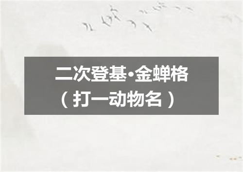 二次登基·金蝉格（打一动物名）