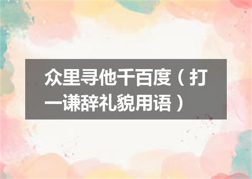众里寻他千百度（打一谦辞礼貌用语）