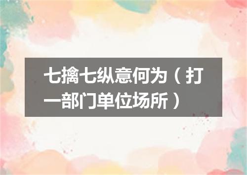 七擒七纵意何为（打一部门单位场所）