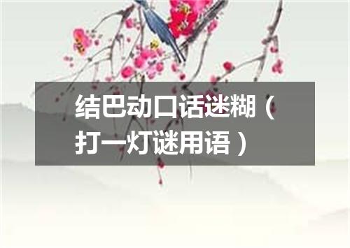 结巴动口话迷糊（打一灯谜用语）
