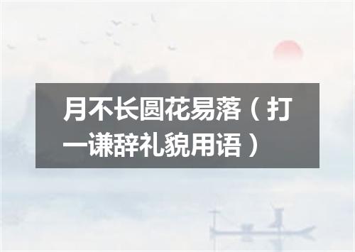 月不长圆花易落（打一谦辞礼貌用语）