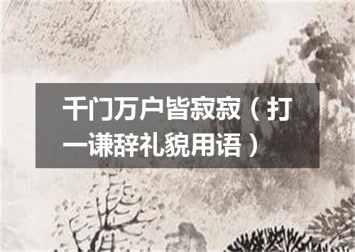 千门万户皆寂寂（打一谦辞礼貌用语）