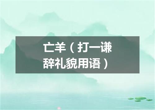 亡羊（打一谦辞礼貌用语）
