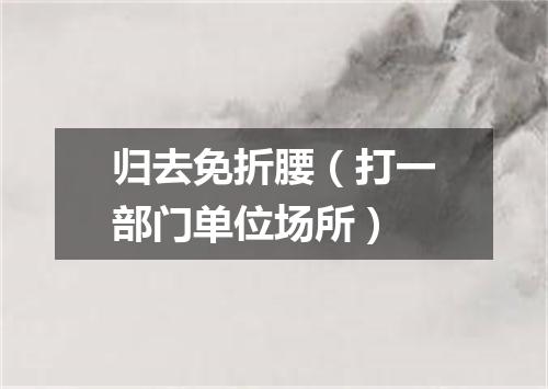 归去免折腰（打一部门单位场所）