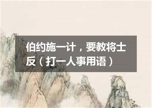 伯约施一计，要教将士反（打一人事用语）