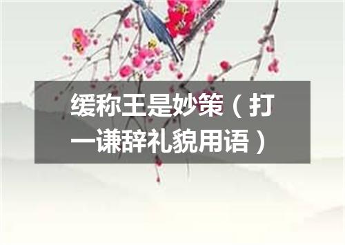 缓称王是妙策（打一谦辞礼貌用语）