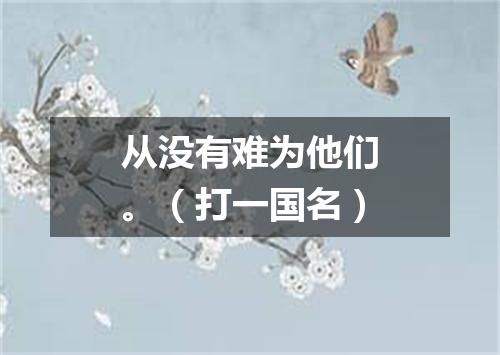 从没有难为他们。（打一国名）