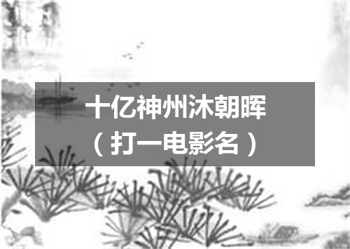 十亿神州沐朝晖（打一电影名）