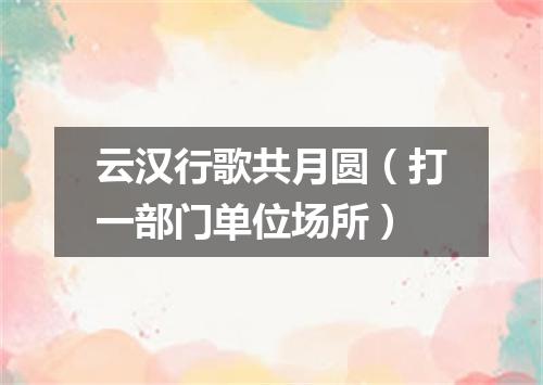 云汉行歌共月圆（打一部门单位场所）