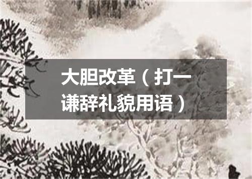 大胆改革（打一谦辞礼貌用语）
