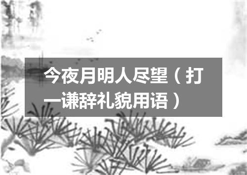 今夜月明人尽望（打一谦辞礼貌用语）